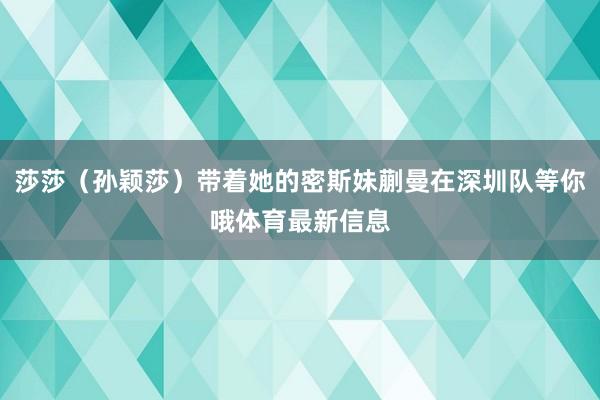 莎莎（孙颖莎）带着她的密斯妹蒯曼在深圳队等你哦体育最新信息