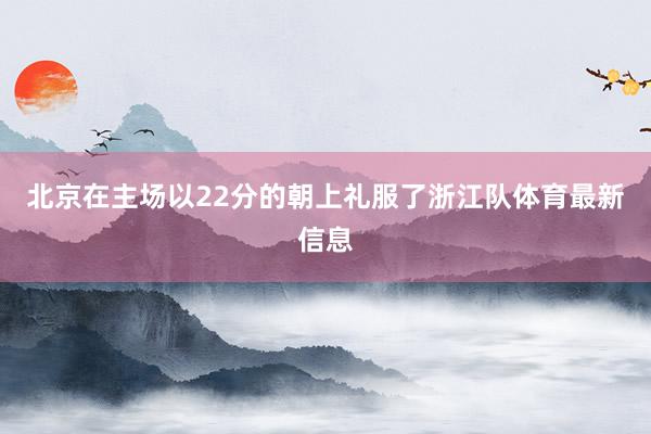 北京在主场以22分的朝上礼服了浙江队体育最新信息