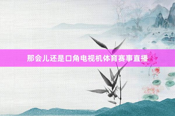那会儿还是口角电视机体育赛事直播