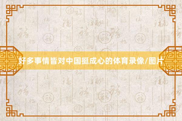 好多事情皆对中国挺成心的体育录像/图片