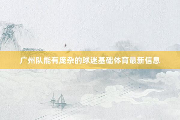 广州队能有庞杂的球迷基础体育最新信息