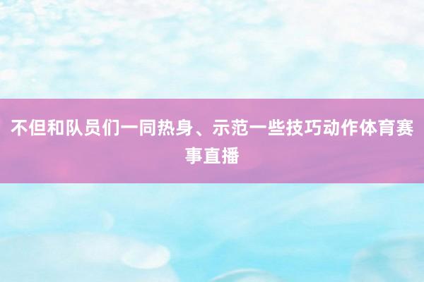 不但和队员们一同热身、示范一些技巧动作体育赛事直播