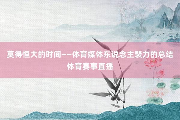 莫得恒大的时间——体育媒体东说念主裴力的总结体育赛事直播