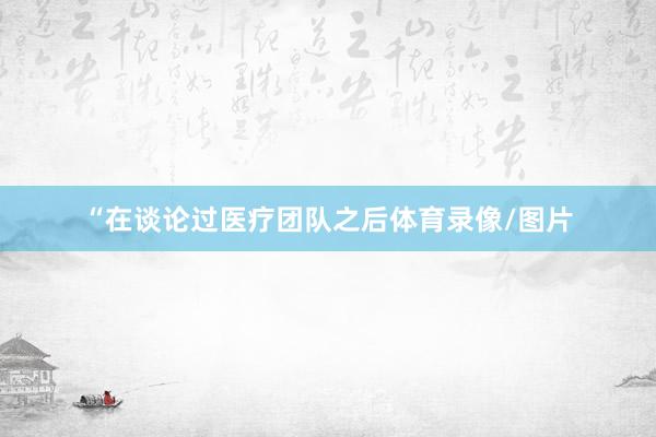 “在谈论过医疗团队之后体育录像/图片