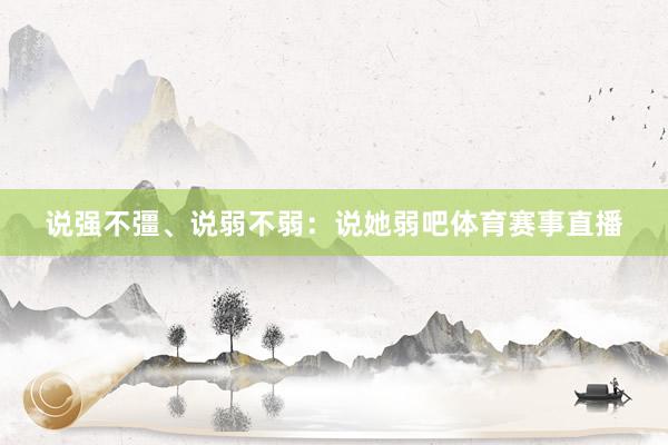 说强不彊、说弱不弱：说她弱吧体育赛事直播