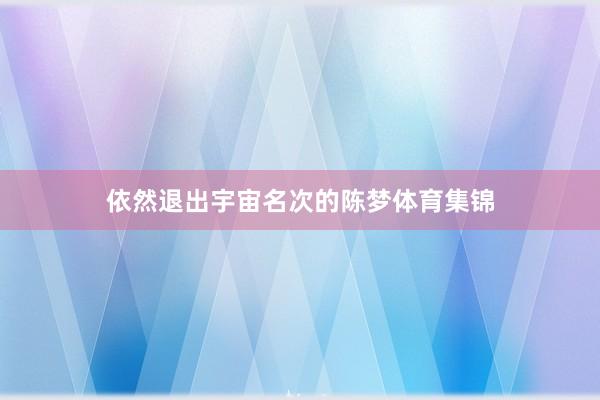 依然退出宇宙名次的陈梦体育集锦