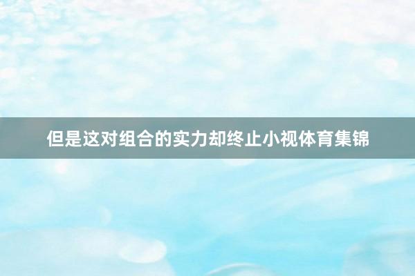 但是这对组合的实力却终止小视体育集锦