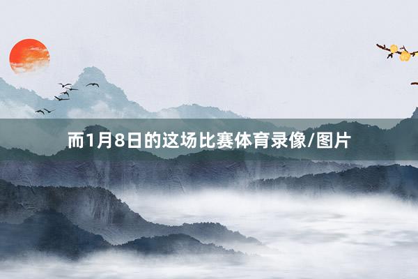而1月8日的这场比赛体育录像/图片
