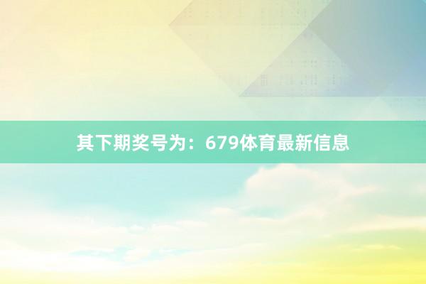 其下期奖号为：679体育最新信息