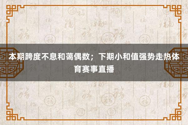 本期跨度不息和蔼偶数；　　下期小和值强势走热体育赛事直播