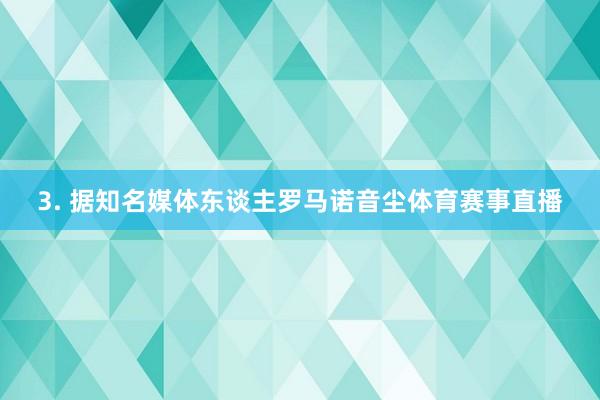 3. 据知名媒体东谈主罗马诺音尘体育赛事直播
