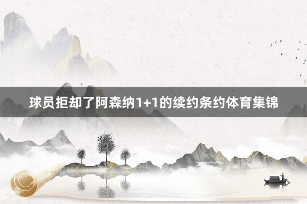 球员拒却了阿森纳1+1的续约条约体育集锦