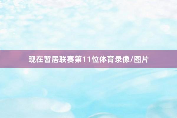 现在暂居联赛第11位体育录像/图片