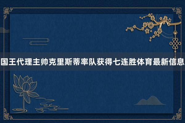 国王代理主帅克里斯蒂率队获得七连胜体育最新信息