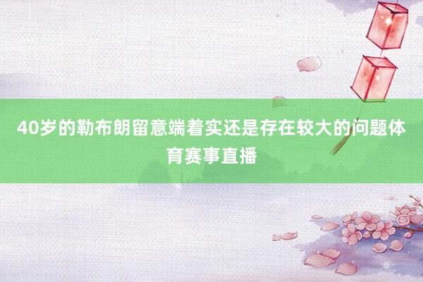 40岁的勒布朗留意端着实还是存在较大的问题体育赛事直播