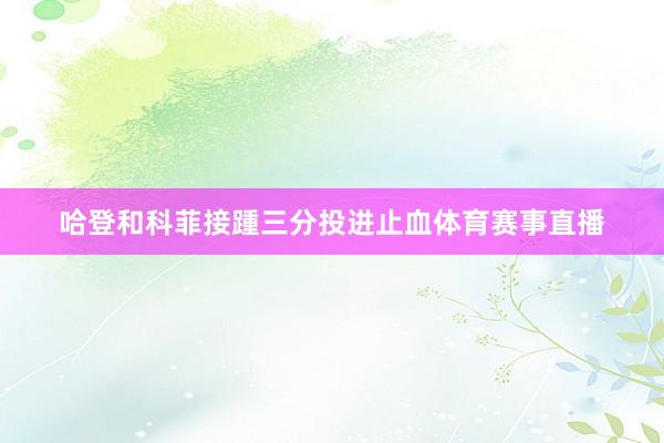 哈登和科菲接踵三分投进止血体育赛事直播
