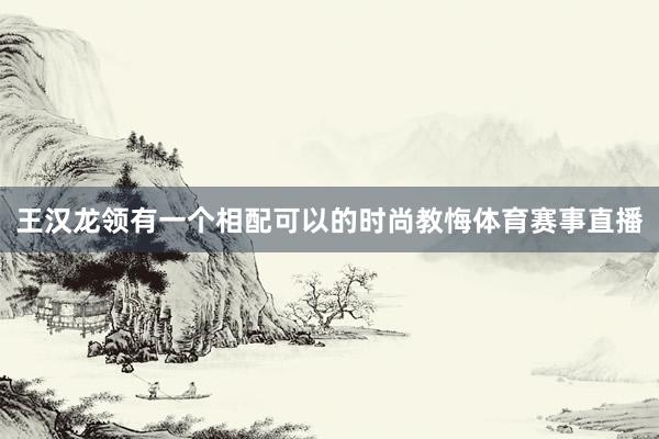 王汉龙领有一个相配可以的时尚教悔体育赛事直播