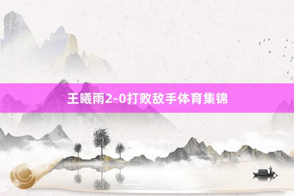 王曦雨2-0打败敌手体育集锦