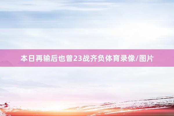 本日再输后也曾23战齐负体育录像/图片