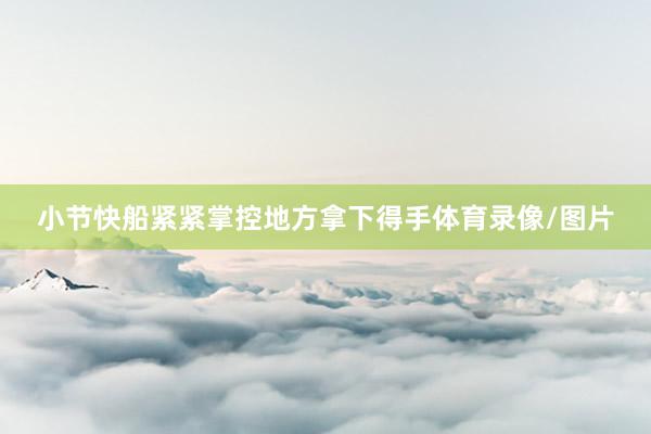 小节快船紧紧掌控地方拿下得手体育录像/图片