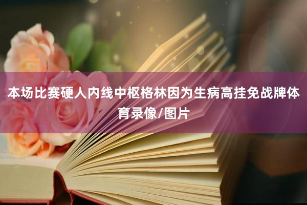 本场比赛硬人内线中枢格林因为生病高挂免战牌体育录像/图片