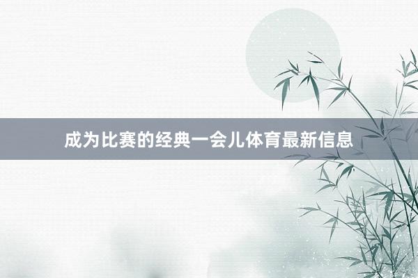 成为比赛的经典一会儿体育最新信息