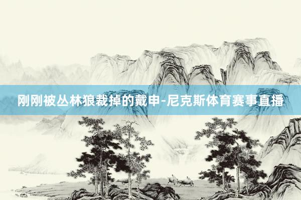 刚刚被丛林狼裁掉的戴申-尼克斯体育赛事直播