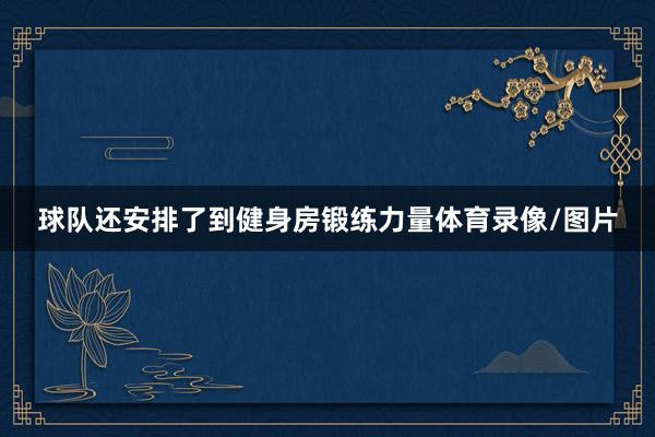 球队还安排了到健身房锻练力量体育录像/图片