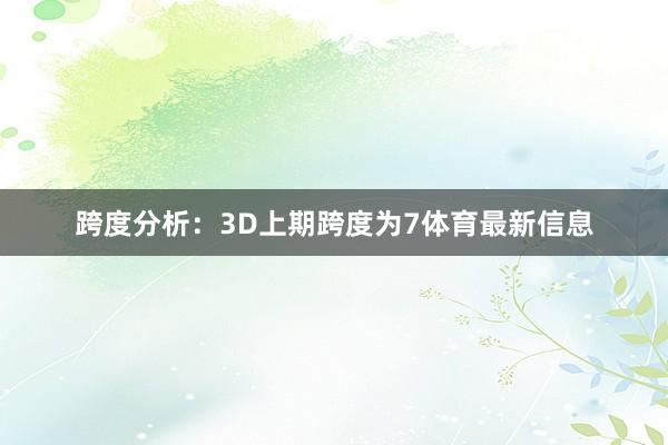 跨度分析：3D上期跨度为7体育最新信息