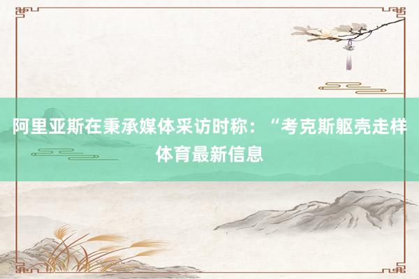 阿里亚斯在秉承媒体采访时称：“考克斯躯壳走样体育最新信息