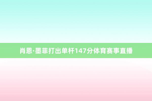 肖恩·墨菲打出单杆147分体育赛事直播