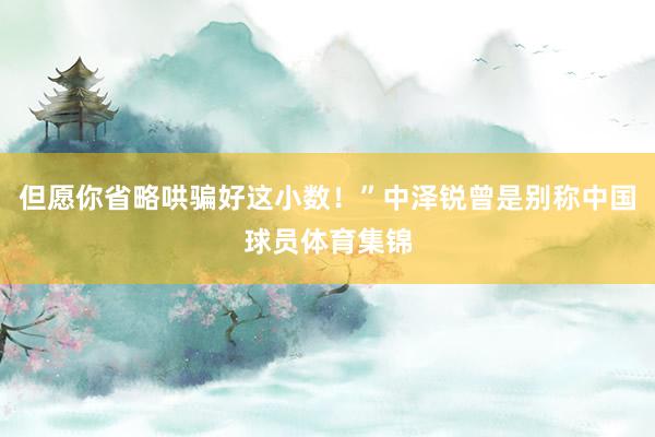 但愿你省略哄骗好这小数！”中泽锐曾是别称中国球员体育集锦