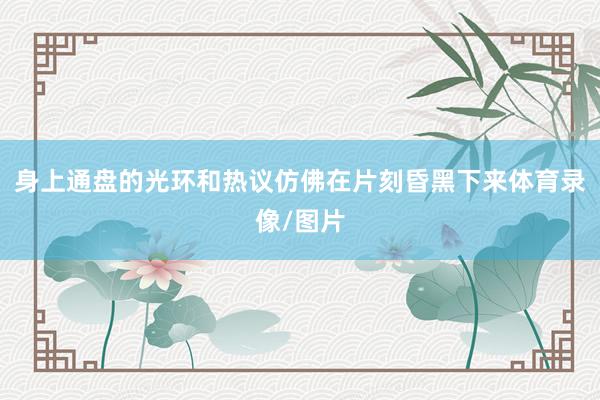 身上通盘的光环和热议仿佛在片刻昏黑下来体育录像/图片