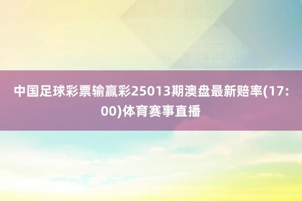中国足球彩票输赢彩25013期澳盘最新赔率(17:00)体育赛事直播