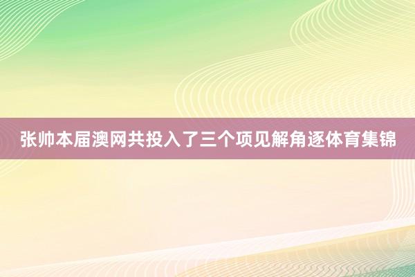 张帅本届澳网共投入了三个项见解角逐体育集锦