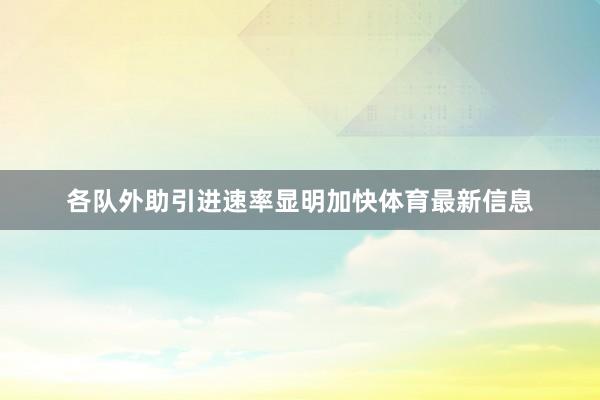 各队外助引进速率显明加快体育最新信息