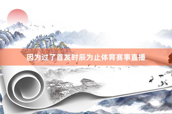 因为过了首发时辰为止体育赛事直播