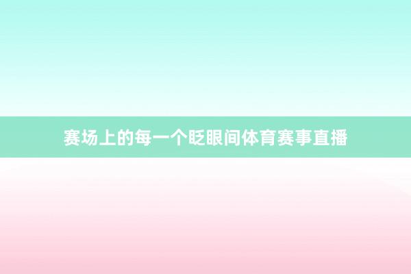 赛场上的每一个眨眼间体育赛事直播