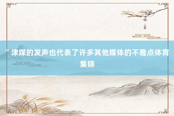 ”津媒的发声也代表了许多其他媒体的不雅点体育集锦