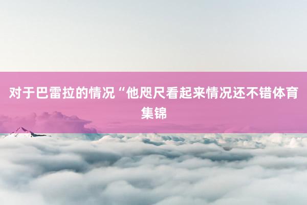对于巴雷拉的情况“他咫尺看起来情况还不错体育集锦