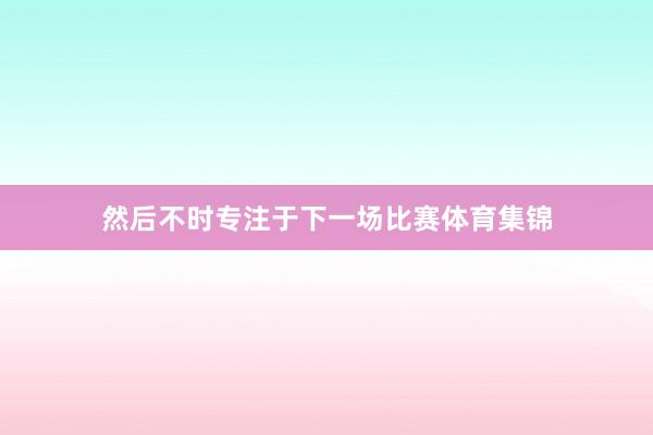 然后不时专注于下一场比赛体育集锦