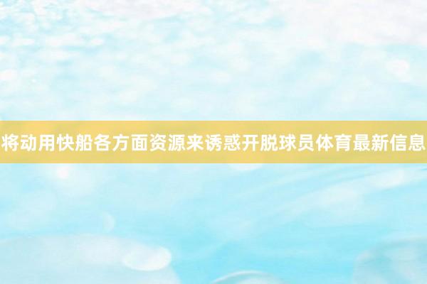 将动用快船各方面资源来诱惑开脱球员体育最新信息