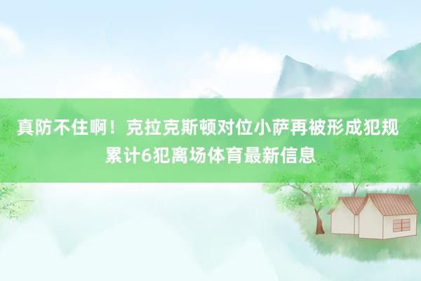 真防不住啊！克拉克斯顿对位小萨再被形成犯规 累计6犯离场体育最新信息