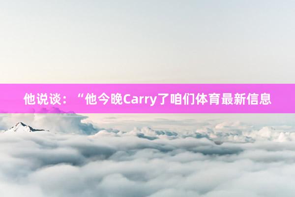 他说谈：“他今晚Carry了咱们体育最新信息
