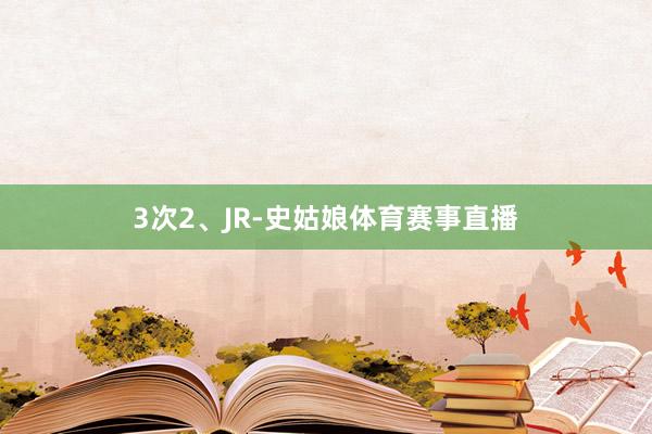 3次2、JR-史姑娘体育赛事直播