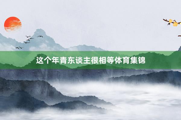 这个年青东谈主很相等体育集锦