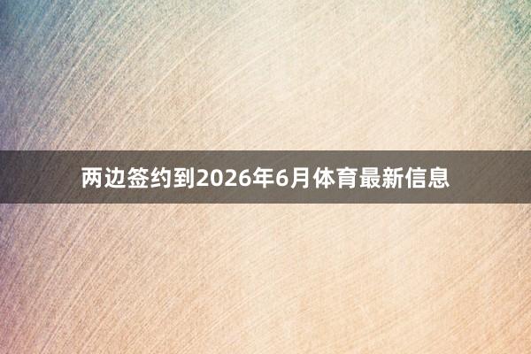 两边签约到2026年6月体育最新信息