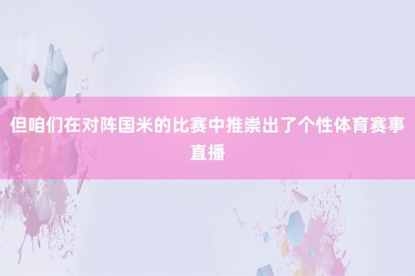 但咱们在对阵国米的比赛中推崇出了个性体育赛事直播