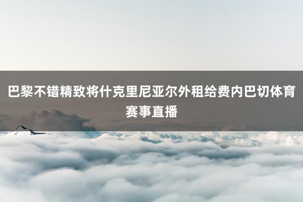 巴黎不错精致将什克里尼亚尔外租给费内巴切体育赛事直播