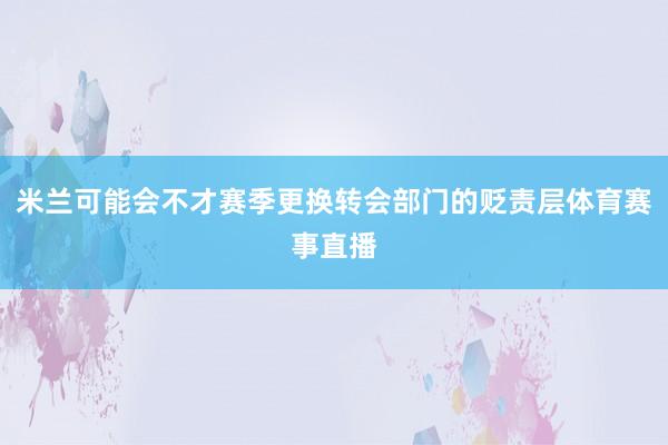 米兰可能会不才赛季更换转会部门的贬责层体育赛事直播